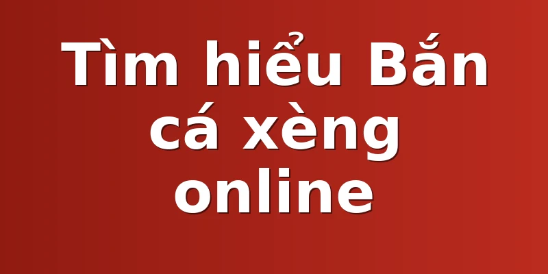 Tìm hiểu Bắn cá xèng online