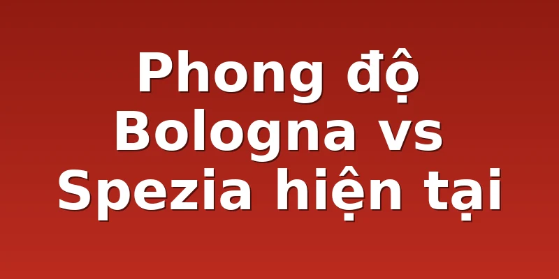 Phong độ Bologna vs Spezia hiện tại