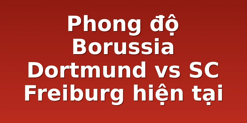 Phong độ Borussia Dortmund vs SC Freiburg hiện tại