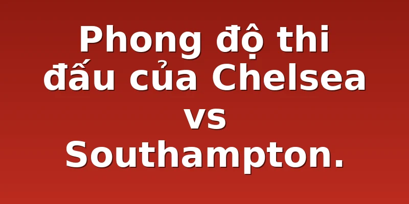 Phong độ thi đấu của Chelsea vs Southampton.