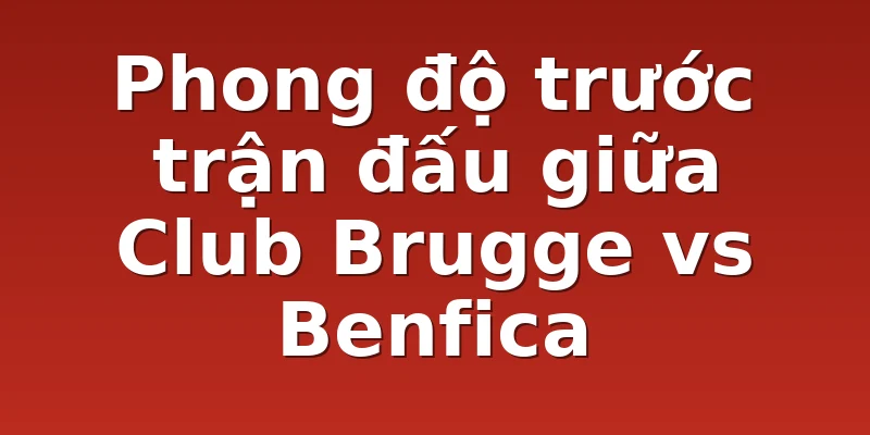Phong độ trước trận đấu giữa Club Brugge vs Benfica
