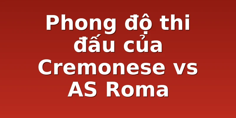 Phong độ thi đấu của Cremonese vs AS Roma