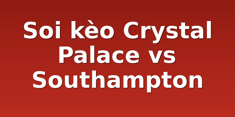 Soi kèo Crystal Palace vs Southampton