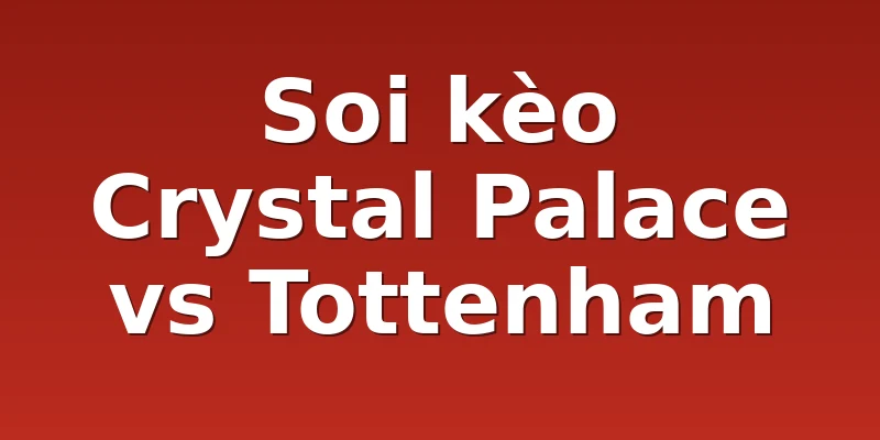 Soi kèo Crystal Palace vs Tottenham