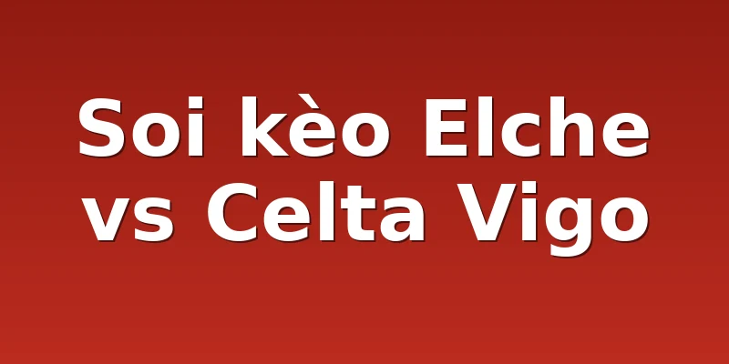 Soi kèo Elche vs Celta Vigo