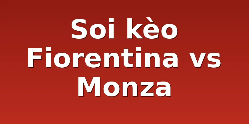 Soi kèo Fiorentina vs Monza