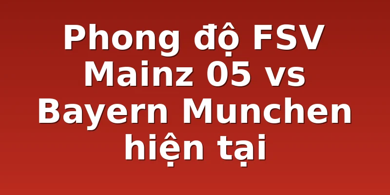 Phong độ FSV Mainz 05 vs Bayern Munchen hiện tại