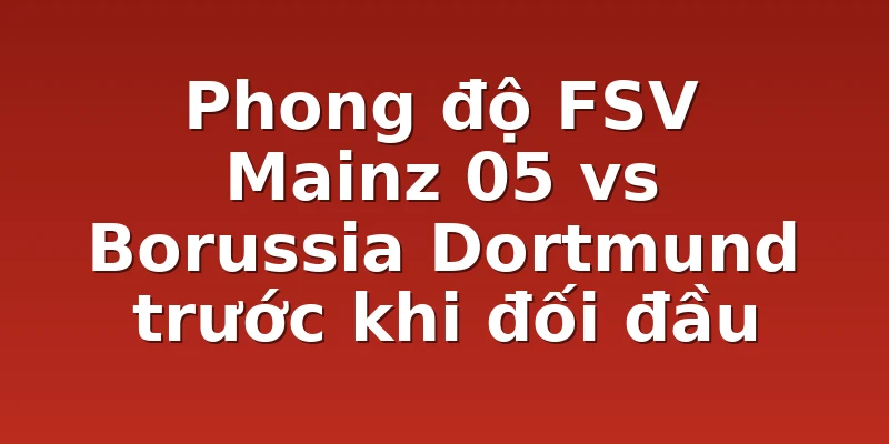 Phong độ FSV Mainz 05 vs Borussia Dortmund trước khi đối đầu