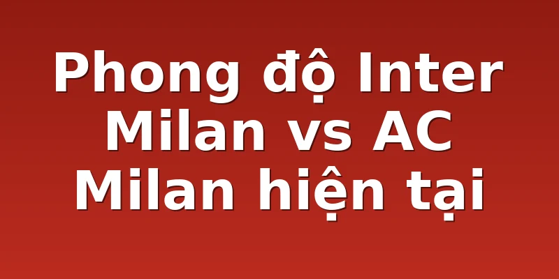 Phong độ Inter Milan vs AC Milan hiện tại