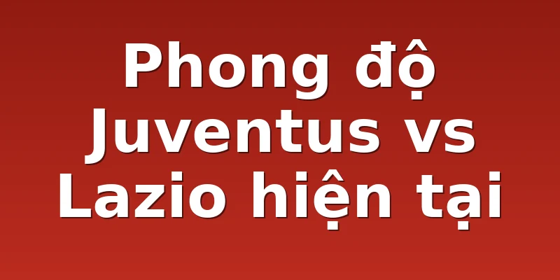 Phong độ Juventus vs Lazio hiện tại