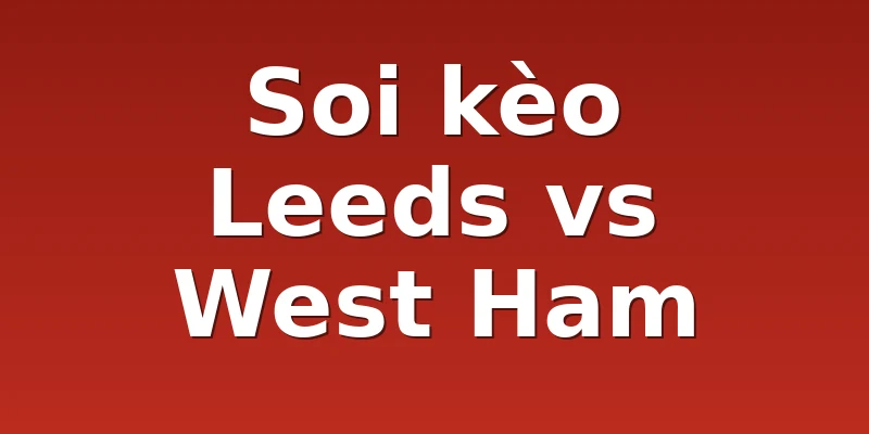Soi kèo Leeds vs West Ham