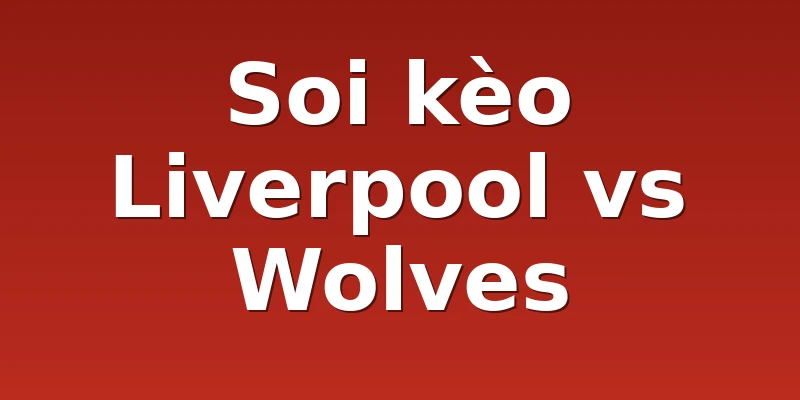 Soi kèo Liverpool vs Wolves