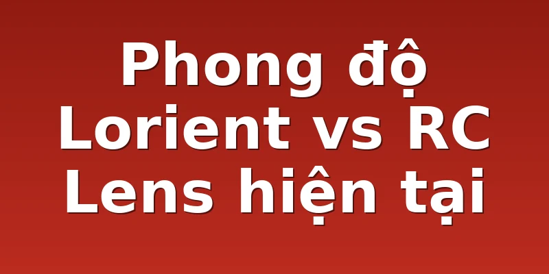 Phong độ Lorient vs RC Lens hiện tại