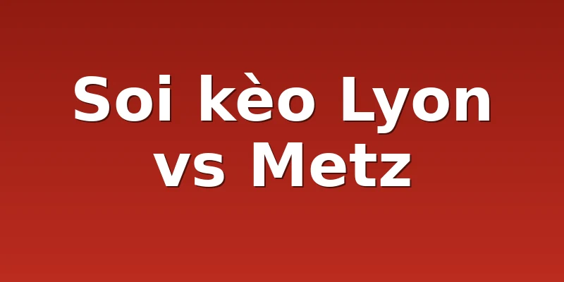 Soi kèo Lyon vs Metz