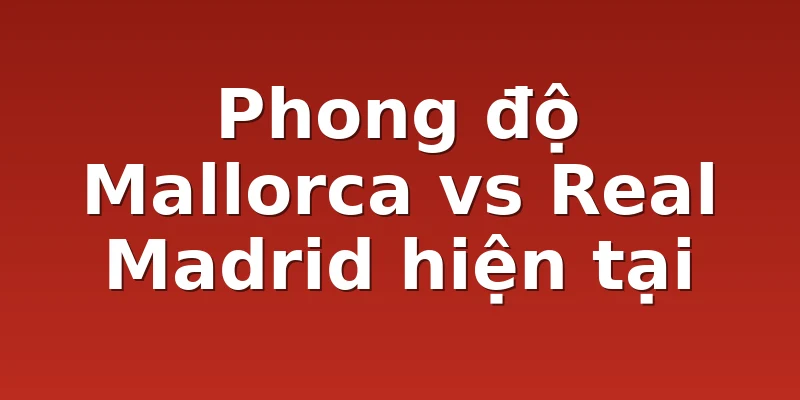 Phong độ Mallorca vs Real Madrid hiện tại