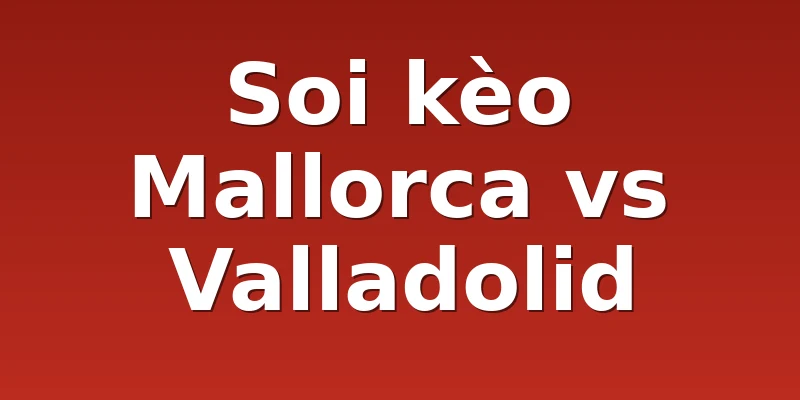 Soi kèo Mallorca vs Valladolid