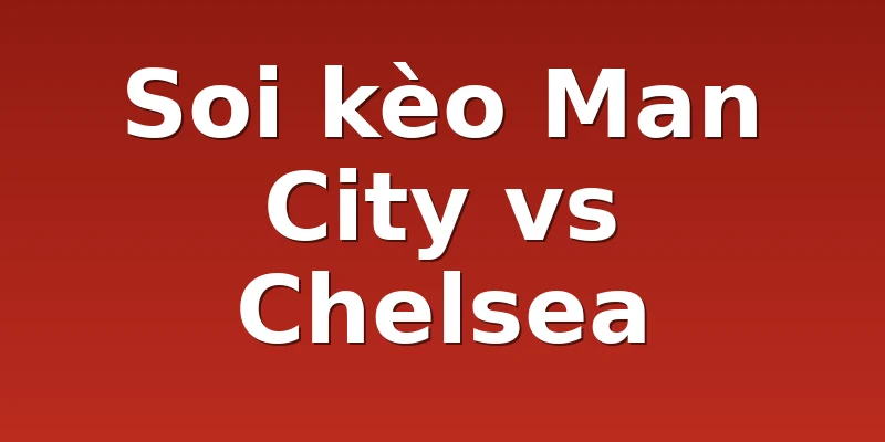 Soi kèo Man City vs Chelsea
