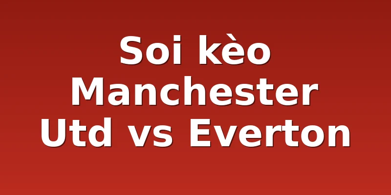 Soi kèo Manchester Utd vs Everton