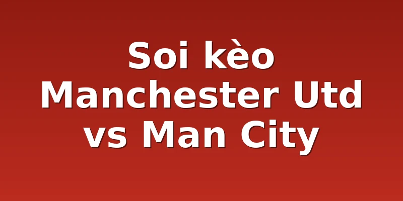 Soi kèo Manchester Utd vs Man City