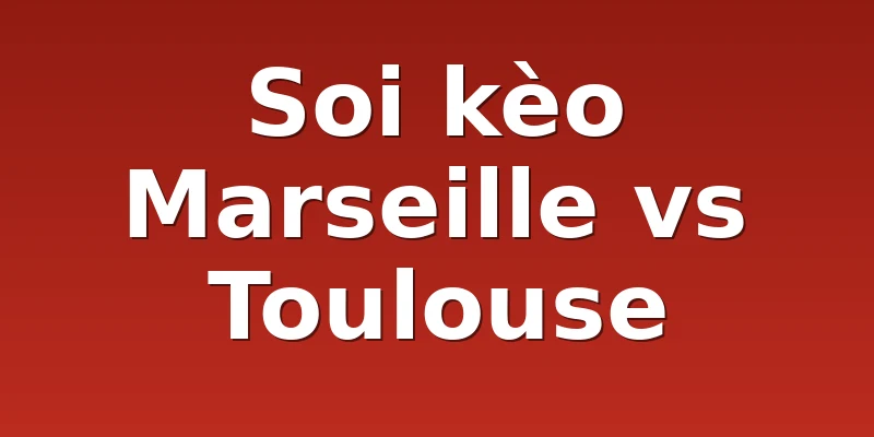 Soi kèo Marseille vs Toulouse