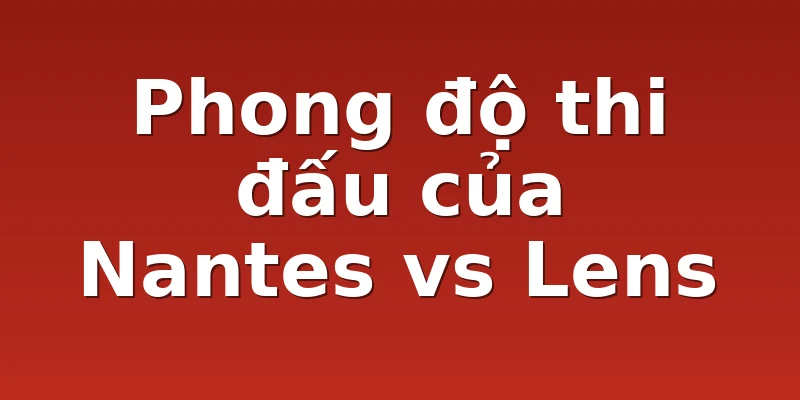 Phong độ thi đấu của Nantes vs Lens