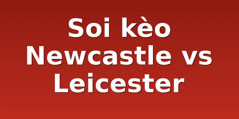 Soi kèo Newcastle vs Leicester
