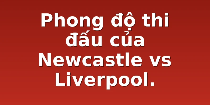 Phong độ thi đấu của Newcastle vs Liverpool.
