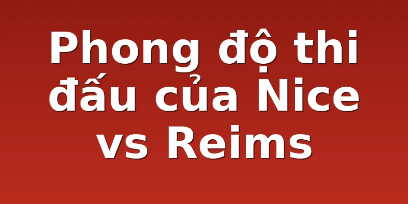 Phong độ thi đấu của Nice vs Reims
