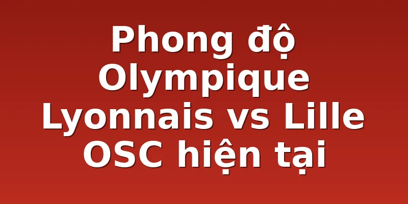 Phong độ Olympique Lyonnais vs Lille OSC hiện tại