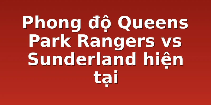 Phong độ Queens Park Rangers vs Sunderland hiện tại