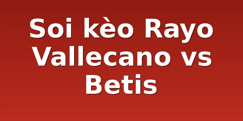 Soi kèo Rayo Vallecano vs Betis