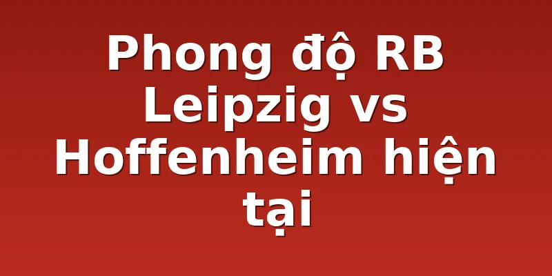 Phong độ RB Leipzig vs Hoffenheim hiện tại
