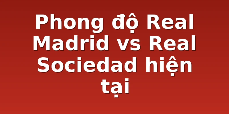 Phong độ Real Madrid vs Real Sociedad hiện tại