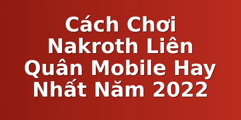 Cách Chơi Nakroth Liên Quân Mobile Hay Nhất Năm 2022