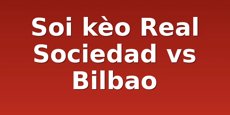 Soi kèo Real Sociedad vs Bilbao