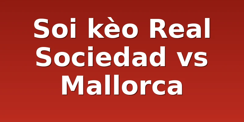 Soi kèo Real Sociedad vs Mallorca