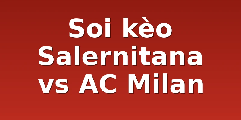 Soi kèo Salernitana vs AC Milan