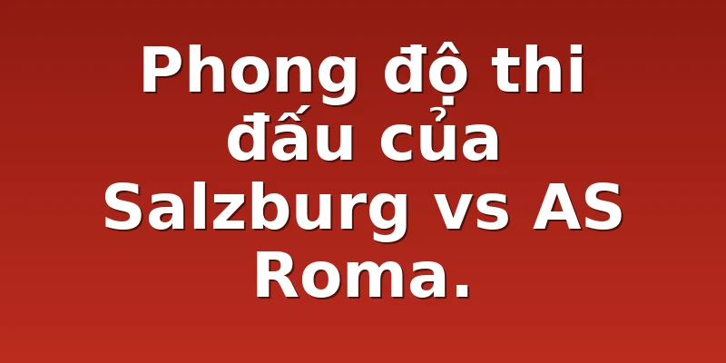 Phong độ thi đấu của Salzburg vs AS Roma.