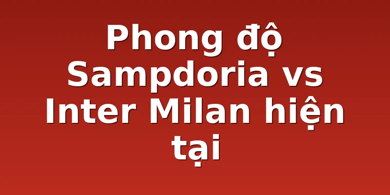 Phong độ Sampdoria vs Inter Milan hiện tại