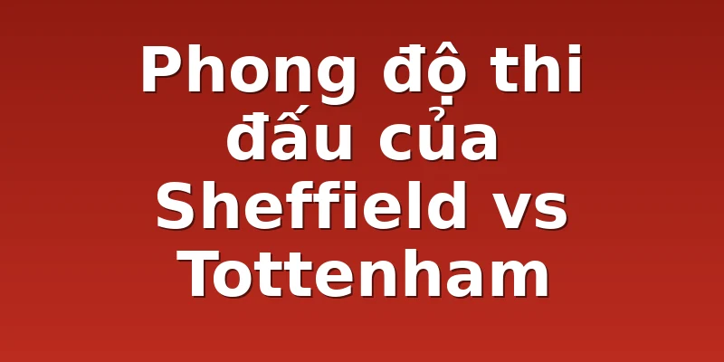 Phong độ thi đấu của Sheffield vs Tottenham