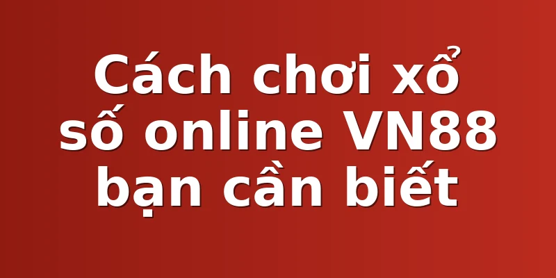 Cách chơi xổ số online VN88 bạn cần biết