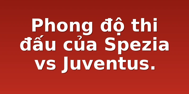 Phong độ thi đấu của Spezia vs Juventus.