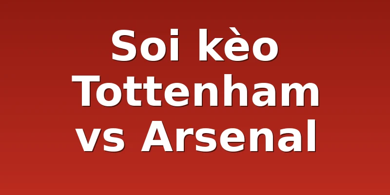Soi kèo Tottenham vs Arsenal