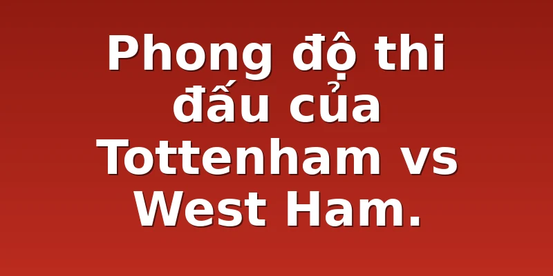 Phong độ thi đấu của Tottenham vs West Ham.