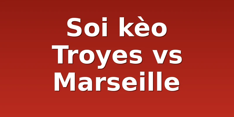 Soi kèo Troyes vs Marseille