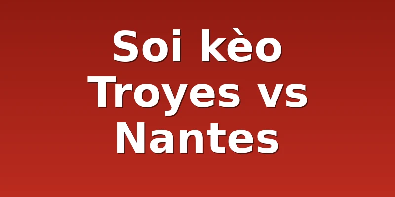 Soi kèo Troyes vs Nantes