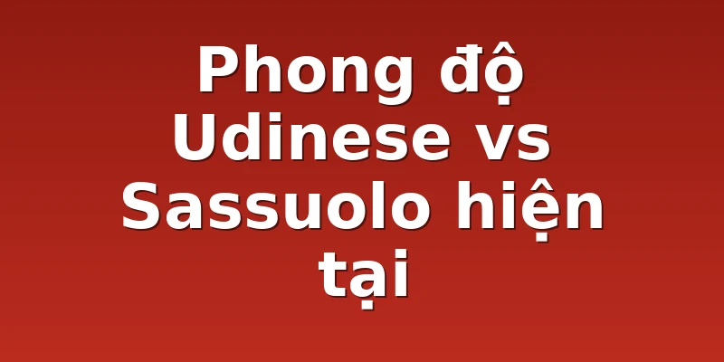 Phong độ Udinese vs Sassuolo hiện tại
