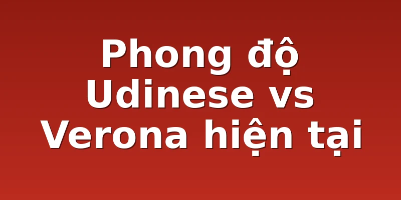 Phong độ Udinese vs Verona hiện tại