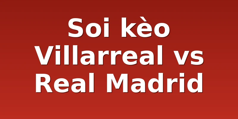 Soi kèo Villarreal vs Real Madrid