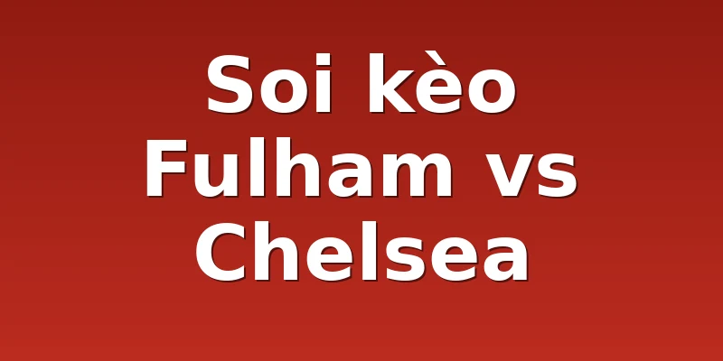 Soi kèo Fulham vs Chelsea
